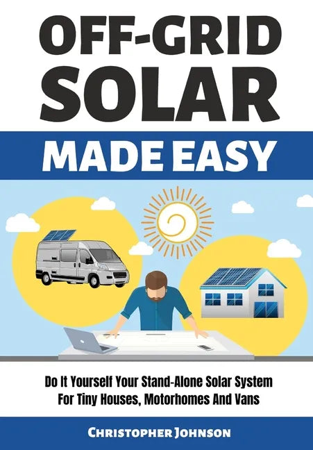 Off Grid Solar Made Easy: Do It Yourself Your Stand-Alone Solar System for Tiny Houses, Motorhomes and Vans - Solar System Design and Installati - Paperback