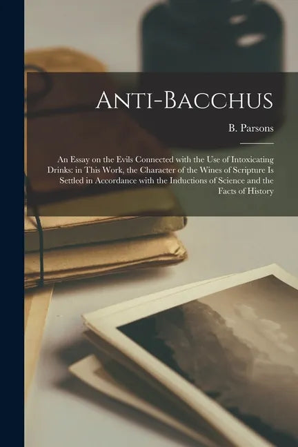 Anti-Bacchus [microform]: an Essay on the Evils Connected With the Use of Intoxicating Drinks: in This Work, the Character of the Wines of Scrip - Paperback