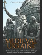 Medieval Ukraine: The History of the Region and the Civilizations that Fought to Control It Before the Advent of the Russian Empire - Paperback