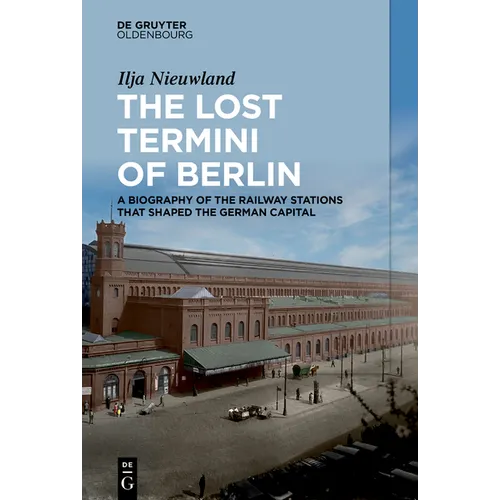 The Lost Termini of Berlin: A Biography of the Railway Stations That Shaped the German Capital - Hardcover