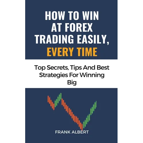 How To Win At Forex Trading Easily, Every Time: Top Secrets, Tips And Best Strategies For Winning Big - Paperback