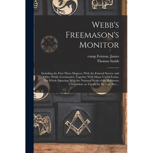 Webb's Freemason's Monitor: Including the First Three Degrees, With the Funeral Service and Other Public Ceremonies; Together With Many Useful For - Paperback