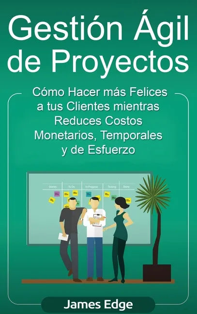 Gestión Ágil de Proyectos: Cómo Hacer más Felices a sus Clientes mientras Reduce Costos Monetarios, Temporales y de Esfuerzo - Hardcover