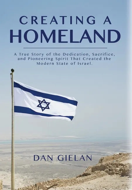 Creating a Homeland: A True Story of Dedication, Sacrifice and Pioneering Spirit That Created the Modern State of Israel - Hardcover