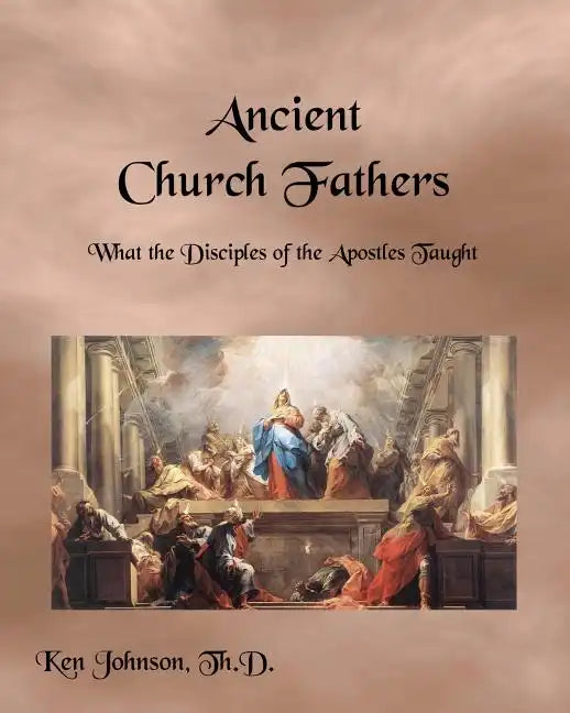 Ancient Church Fathers: What the Disciples of the Apostles Taught - Paperback