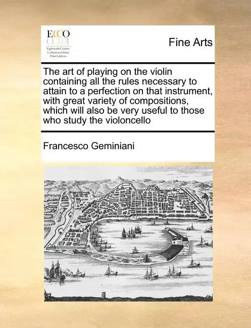 The Art of Playing on the Violin Containing All the Rules Necessary to Attain to a Perfection on That Instrument, with Great Variety of Compositions, - Paperback