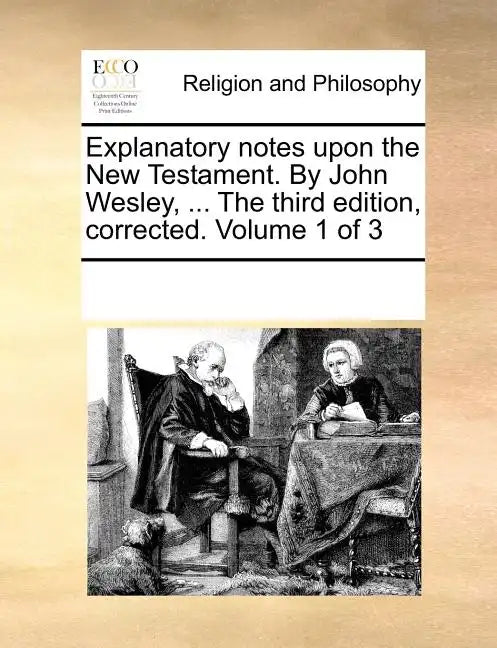Explanatory Notes Upon the New Testament. by John Wesley, ... the Third Edition, Corrected. Volume 1 of 3 - Paperback