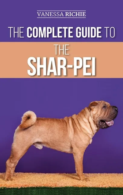 The Complete Guide to the Shar-Pei: Preparing For, Finding, Training, Socializing, Feeding, and Loving Your New Shar-Pei Puppy - Hardcover
