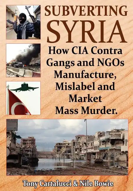Subverting Syria: How CIA Contra Gangs and NGO's Manufacture, Mislabel and Market Mass Murder - Paperback