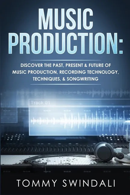 Music Production: Discover The Past, Present & Future of Music Production, Recording Technology, Techniques, & Songwriting - Paperback