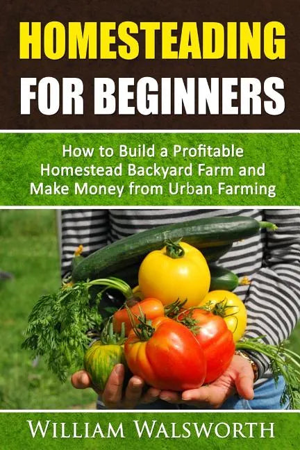 Homesteading For Beginners: How To Build A Profitable Homestead Backyard Farm and Make Money From Urban Farming - Paperback