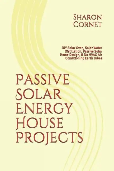Passive Solar Energy House Projects: DIY Solar Oven, Solar Water Distillation, Passive Solar Home Design, & No HVAC Air Conditioning Earth Tubes - Paperback
