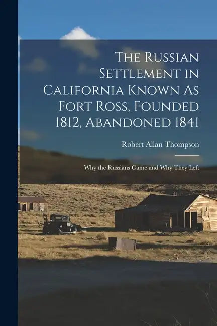 The Russian Settlement in California Known As Fort Ross, Founded 1812, Abandoned 1841: Why the Russians Came and Why They Left - Paperback