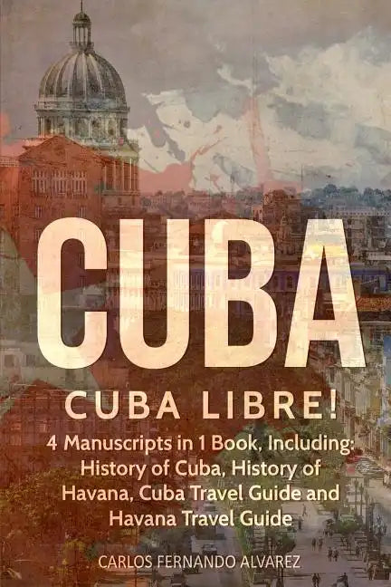 Cuba: Cuba Libre! 4 Manuscripts in 1 Book, Including: History of Cuba, History of Havana, Cuba Travel Guide and Havana Travel Guide - Paperback