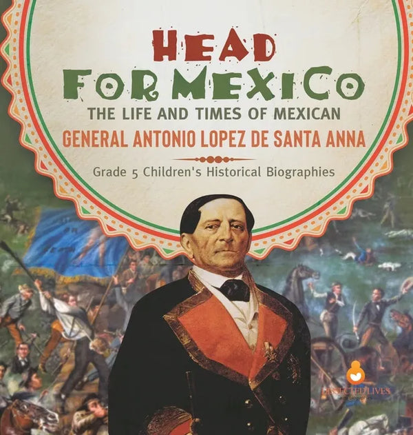 Head for Mexico: The Life and Times of Mexican General Antonio Lopez de Santa Anna Grade 5 Children's Historical Biographies - Hardcover