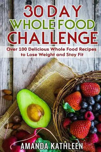 30 Day Whole Food Challenge: Over 100 Delicious Whole Food Recipes to Lose Weight and Stay Fit - Paperback