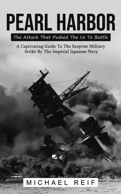Pearl Harbor: The Attack That Pushed The Us To Battle (A Captivating Guide To The Surprise Military Strike By The Imperial Japanese Navy) - Paperback