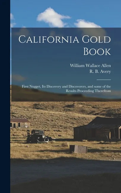 California Gold Book: First Nugget, Its Discovery and Discoverers, and Some of the Results Proceeding Therefrom - Hardcover