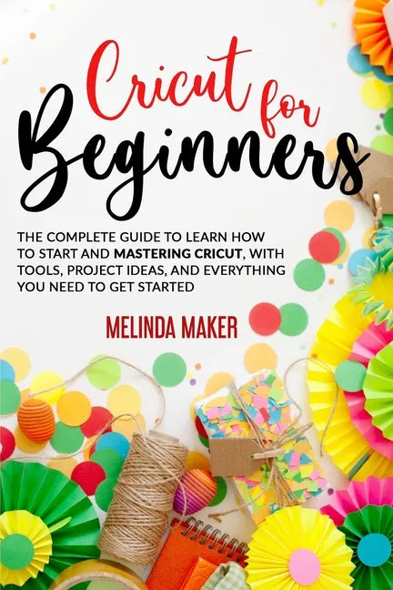 Cricut for Beginners: The Complete Guide to Learn How to Start and Mastering Cricut, With Tools, Project Ideas, And Everything you Need to Get Started - Paperback