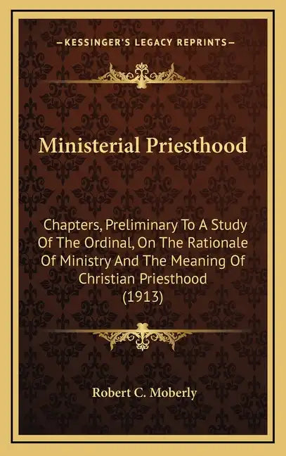 Ministerial Priesthood: Chapters, Preliminary To A Study Of The Ordinal, On The Rationale Of Ministry And The Meaning Of Christian Priesthood (1913) - Hardcover