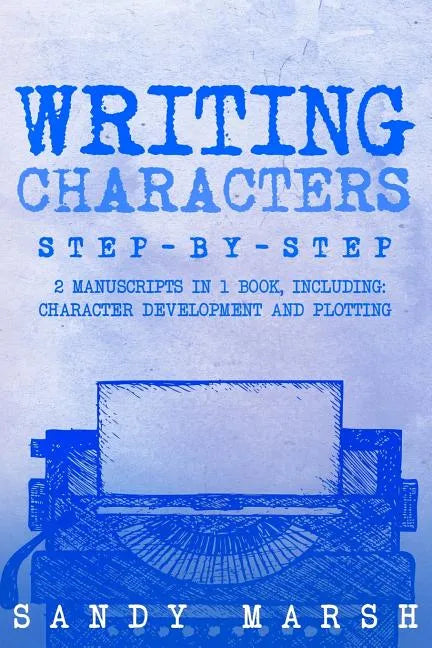 Writing Characters: Step-by-Step - 2 Manuscripts in 1 Book - Essential Character Archetypes, Character Emotions and Character Writing Tric - Paperback