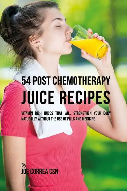 54 Post Chemotherapy Juice Recipes: Vitamin Rich Juices That Will Strengthen Your Body Naturally without the Use of Pills and Medicine - Paperback