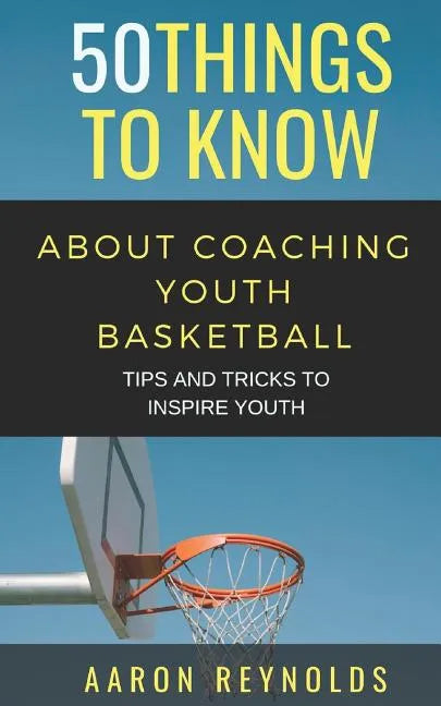 50 Things to Know about Coaching Youth Basketball: Tips and Tricks to Inspire Youth - Paperback