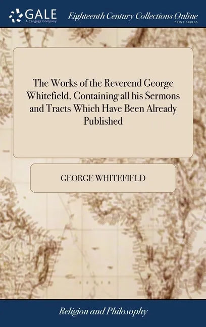 The Works of the Reverend George Whitefield, Containing all his Sermons and Tracts Which Have Been Already Published: With a Select Collection of Lett - Hardcover
