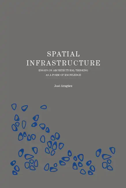 Spatial Infrastructure: Essays on Architectural Thinking as a Form of Knowledge - Hardcover
