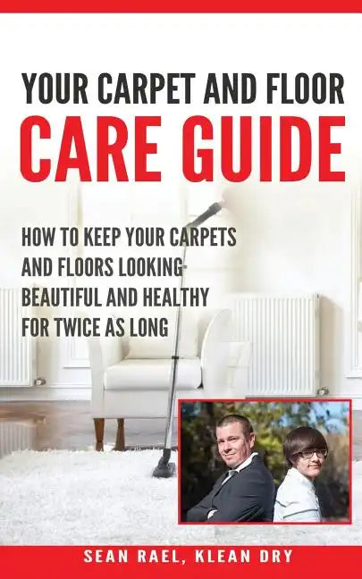 Klean Dry's: Your Carpet and Floor Care Guide: How to Keep Your Carpets and Floors Looking Beautiful and Healthy for Twice as Long - Paperback