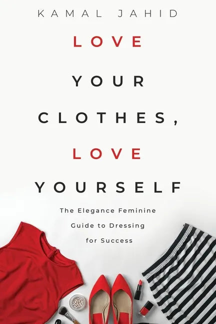Love Your Clothes, Love Yourself: The Elegance Feminine Guide To Dressing For Success: By EleganceFeminine.com - Paperback