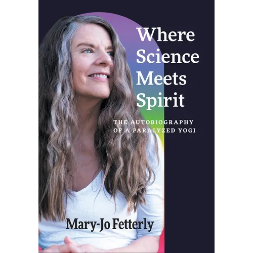 Where Science Meets Spirit: The Autobiography of a Paralyzed Yogi - Hardcover