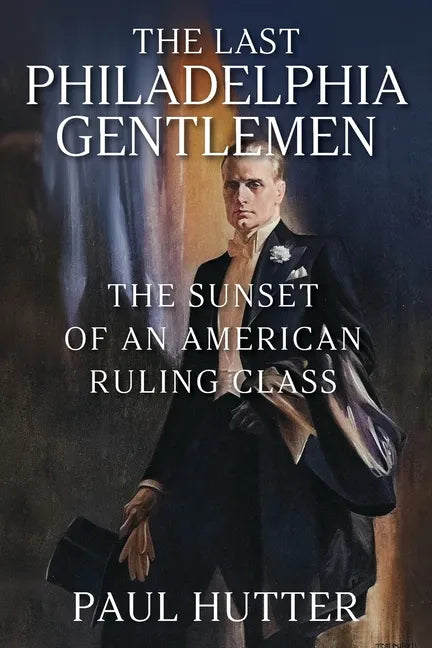 The Last Philadelphia Gentlemen: The Sunset of an American Ruling Class - Paperback