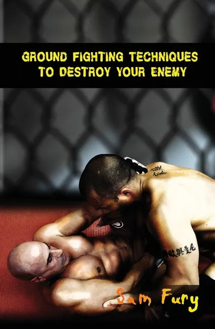Ground Fighting Techniques to Destroy Your Enemy: Street Based Ground Fighting, Brazilian Jiu Jitsu, and Mixed Martial Arts Fighting Techniques - Paperback