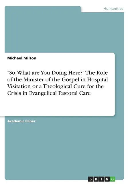 "So, What are You Doing Here?" The Role of the Minister of the Gospel in Hospital Visitation or a Theological Cure for the Crisis in Evangelical Pasto - Paperback