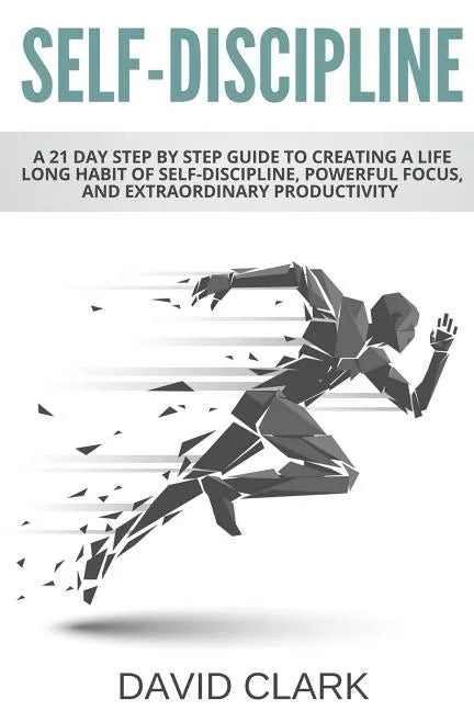 Self-Discipline: A 21 Day Step by Step Guide to Creating a Life Long Habit of Self-Discipline, Powerful Focus, and Extraordinary Productivity - Paperback