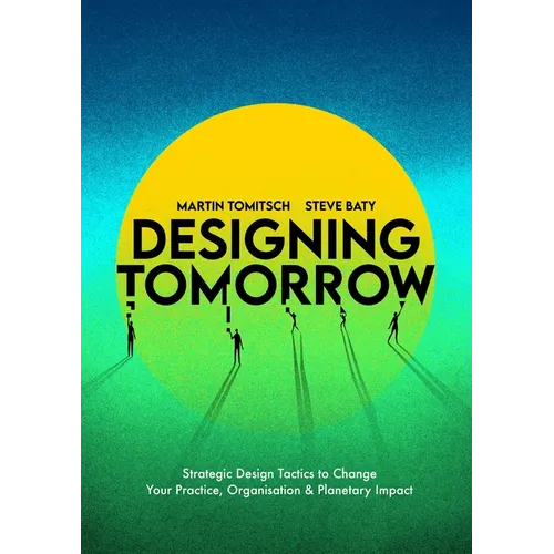 Designing Tomorrow: Strategic Design Tactics to Change Your Practice, Organisation, and Planetary Impact - Paperback