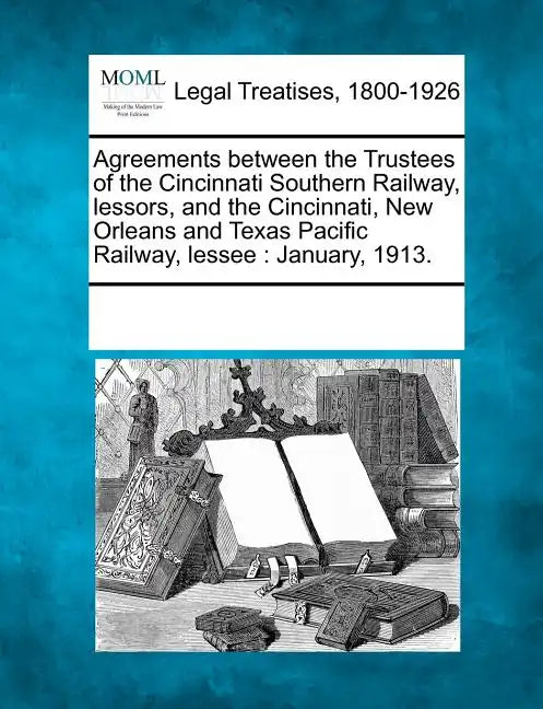 Agreements Between the Trustees of the Cincinnati Southern Railway, Lessors, and the Cincinnati, New Orleans and Texas Pacific Railway, Lessee: Januar - Paperback