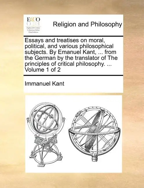 Essays and treatises on moral, political, and various philosophical subjects. By Emanuel Kant, ... from the German by the translator of The principles - Paperback