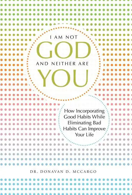 I Am Not God and Neither Are You: How Incorporating Good Habits While Eliminating Bad Habits Can Improve Your Life - Hardcover
