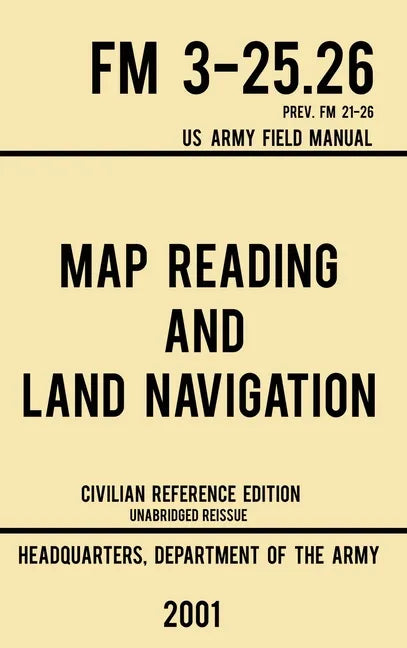 Map Reading And Land Navigation - FM 3-25.26 US Army Field Manual FM 21-26 (2001 Civilian Reference Edition): Unabridged Manual On Map Use, Orienteeri - Hardcover