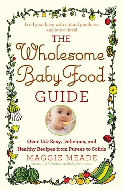 Wholesome Baby Food Guide: Over 150 Easy, Delicious, and Healthy Recipes from Purees to Solids - Paperback