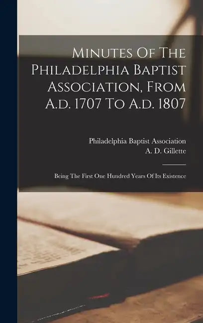 Minutes Of The Philadelphia Baptist Association, From A.d. 1707 To A.d. 1807: Being The First One Hundred Years Of Its Existence - Hardcover