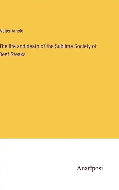 The life and death of the Sublime Society of Beef Steaks - Hardcover