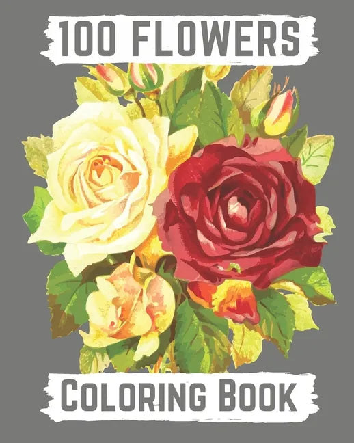 100 flowers coloring book: An Adult Coloring Book with Bouquets, Wreaths, Swirls, Patterns, Decorations, Inspirational Designs, and Lovely Floral - Paperback