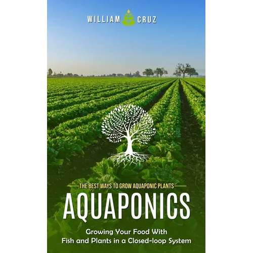 Aquaponics: The Best Ways to Grow Aquaponic Plants (Growing Your Food With Fish and Plants in a Closed-loop System) - Paperback