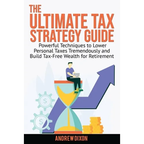 The Ultimate Tax Strategy Guide: Powerful Techniques to Lower Personal Taxes Tremendously and Build Tax Free Wealth for Retirement - Paperback