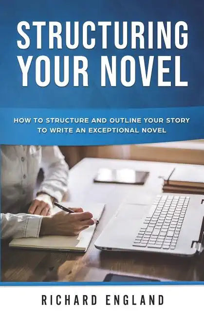 Structuring Your Novel: How to Structure and Outline Your Story to Write an Exceptional Novel - Paperback
