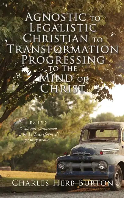 Agnostic to Legalistic Christian to Transformation Progressing to The Mind of Christ: Ro 12:2 "...be not conformed...be Ye Transformed...ye may prove. - Hardcover