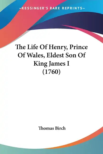 The Life Of Henry, Prince Of Wales, Eldest Son Of King James I (1760) - Paperback